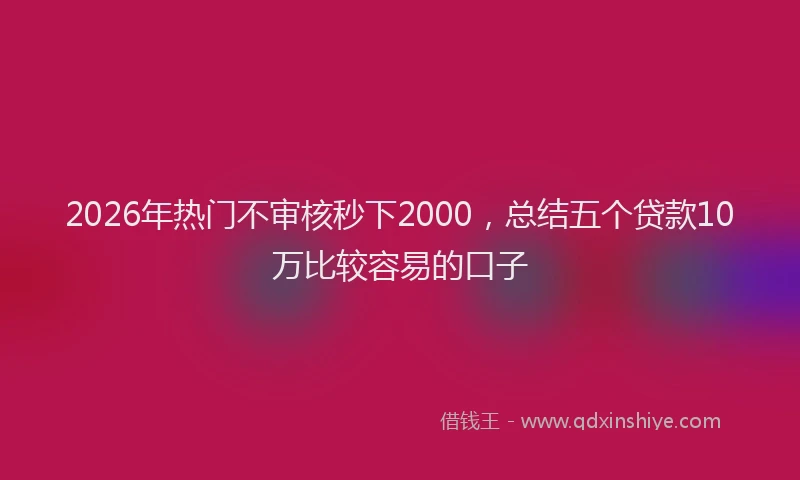 2026年热门不审核秒下2000，总结五个贷款10万比较容易的口子