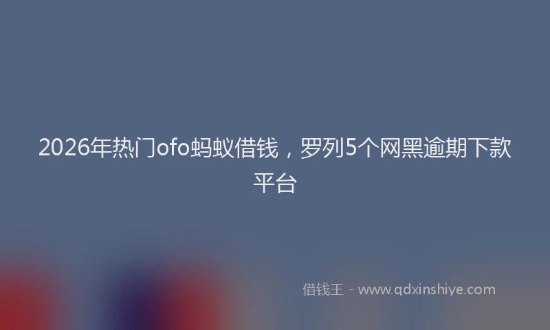 2026年热门ofo蚂蚁借钱，罗列5个网黑逾期下款平台