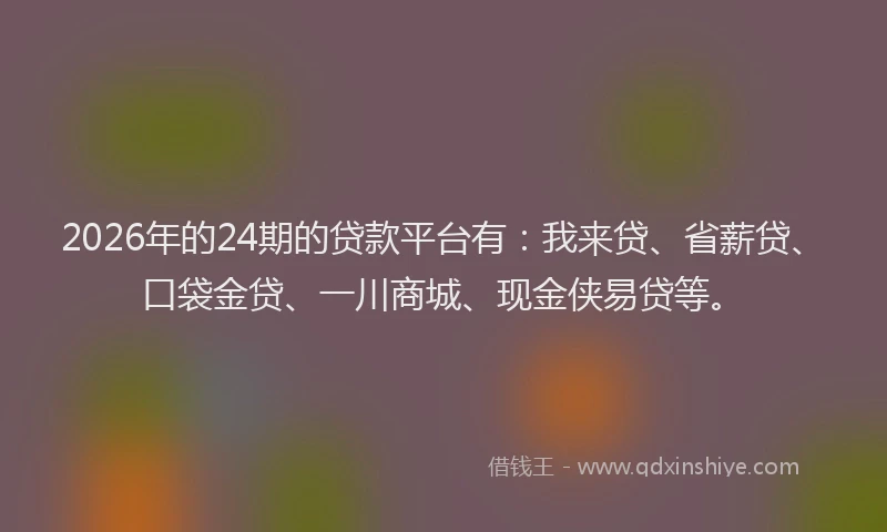 2026年的24期的贷款平台有：我来贷、省薪贷、口袋金贷、一川商城、现金侠易贷等。