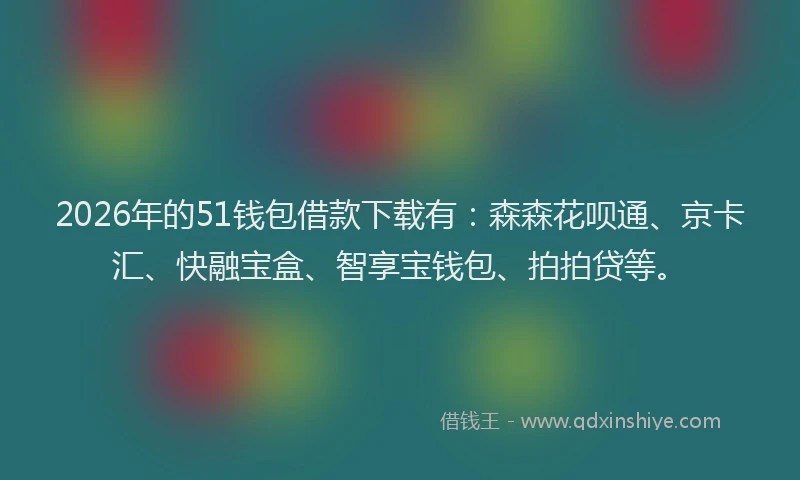 2026年的51钱包借款下载有：森森花呗通、京卡汇、快融宝盒、智享宝钱包、拍拍贷等。