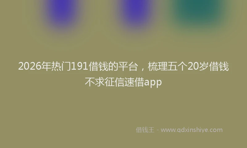 2026年热门191借钱的平台，梳理五个20岁借钱不求征信速借app