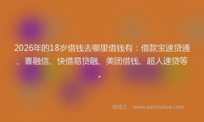 2026年的18岁借钱去哪里借钱有：借款宝速贷通、喜融信、快借易贷融、美团借钱、超人速贷等。