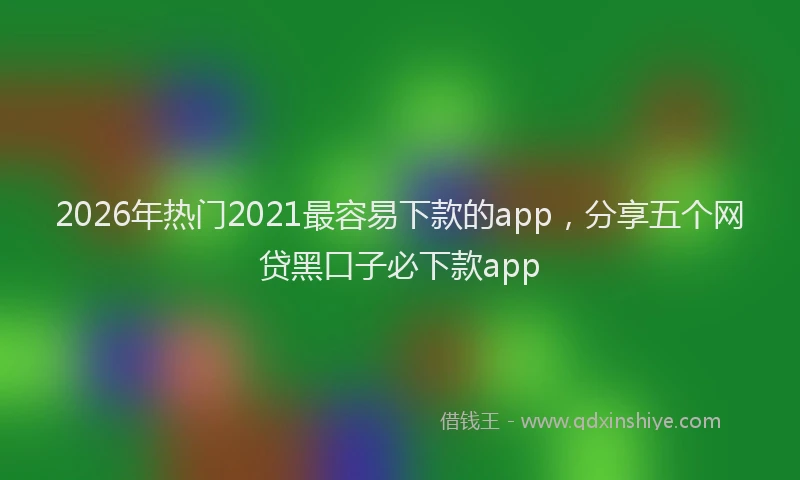 2026年热门2021最容易下款的app，分享五个网贷黑口子必下款app
