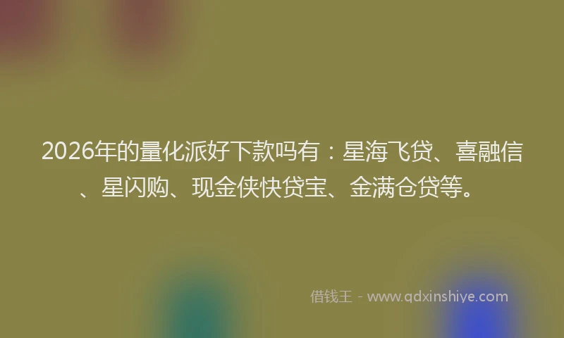 2026年的量化派好下款吗有：星海飞贷、喜融信、星闪购、现金侠快贷宝、金满仓贷等。