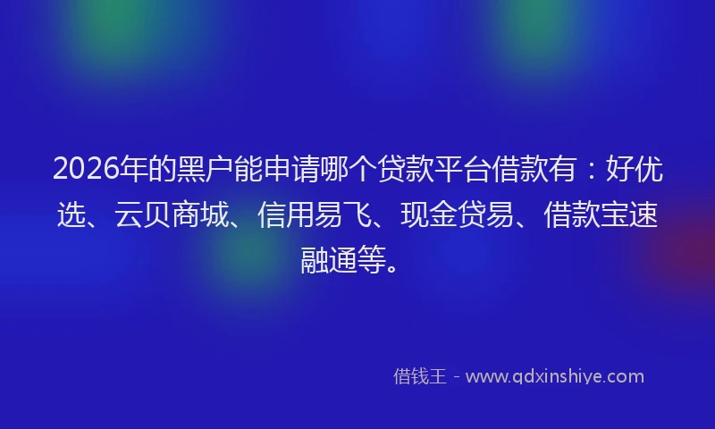 2026年的黑户能申请哪个贷款平台借款有：好优选、云贝商城、信用易飞、现金贷易、借款宝速融通等。