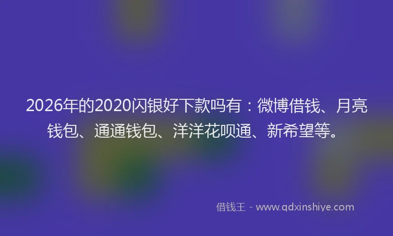 2026年的2020闪银好下款吗有：微博借钱、月亮钱包、通通钱包、洋洋花呗通、新希望等。