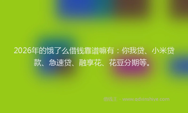 2026年的饿了么借钱靠谱嘛有：你我贷、小米贷款、急速贷、融享花、花豆分期等。