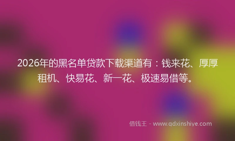 2026年的黑名单贷款下载渠道有：钱来花、厚厚租机、快易花、新一花、极速易借等。