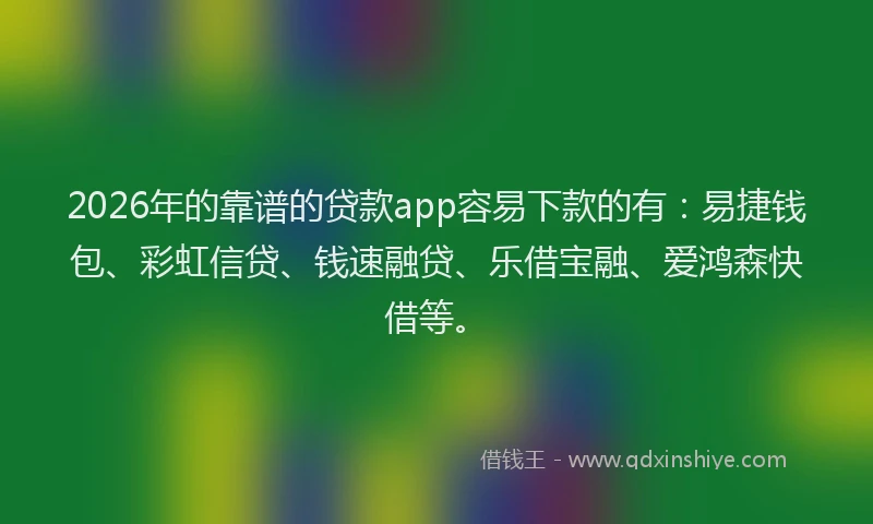 2026年的靠谱的贷款app容易下款的有：易捷钱包、彩虹信贷、钱速融贷、乐借宝融、爱鸿森快借等。