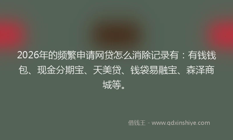 2026年的频繁申请网贷怎么消除记录有：有钱钱包、现金分期宝、天美贷、钱袋易融宝、森泽商城等。