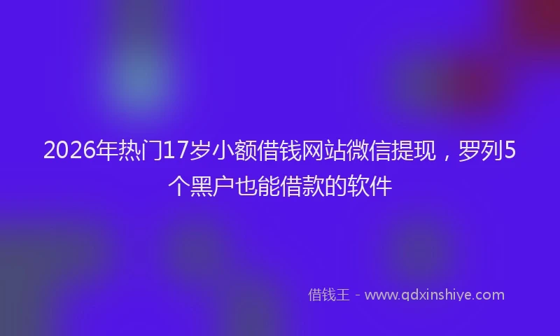 2026年热门17岁小额借钱网站微信提现，罗列5个黑户也能借款的软件