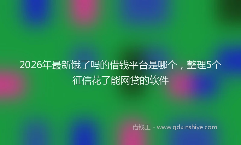 2026年最新饿了吗的借钱平台是哪个，整理5个征信花了能网贷的软件