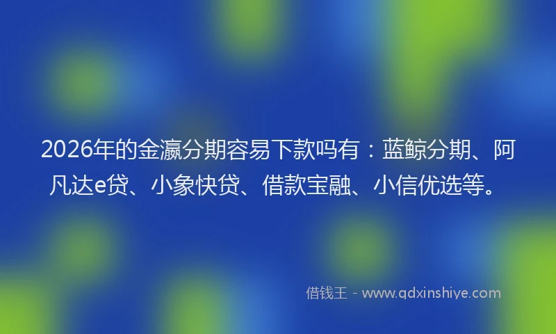 2026年的金瀛分期容易下款吗有：蓝鲸分期、阿凡达e贷、小象快贷、借款宝融、小信优选等。