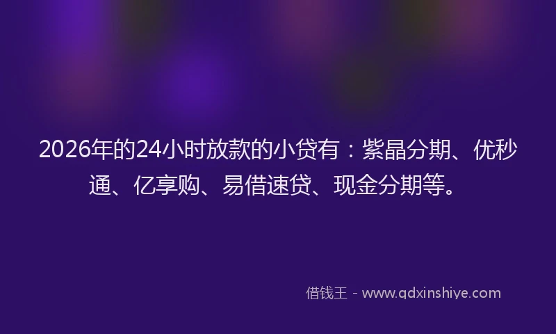 2026年的24小时放款的小贷有：紫晶分期、优秒通、亿享购、易借速贷、现金分期等。