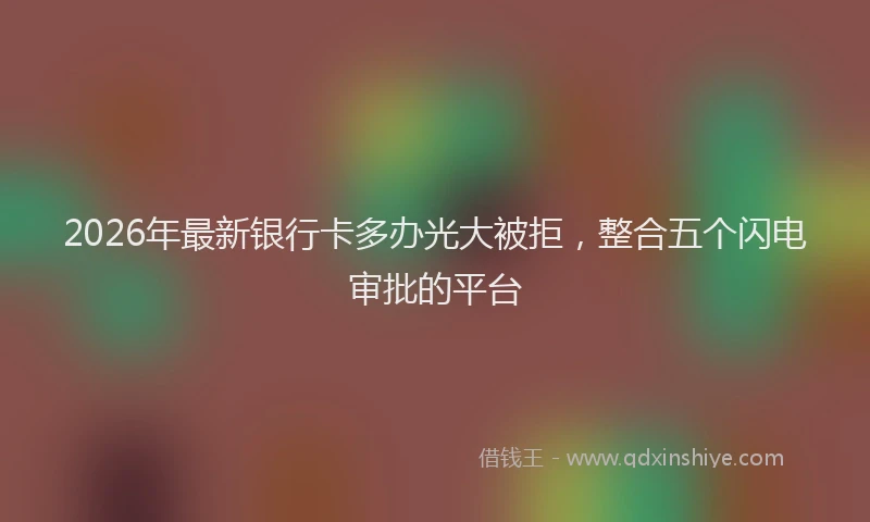 2026年最新银行卡多办光大被拒，整合五个闪电审批的平台