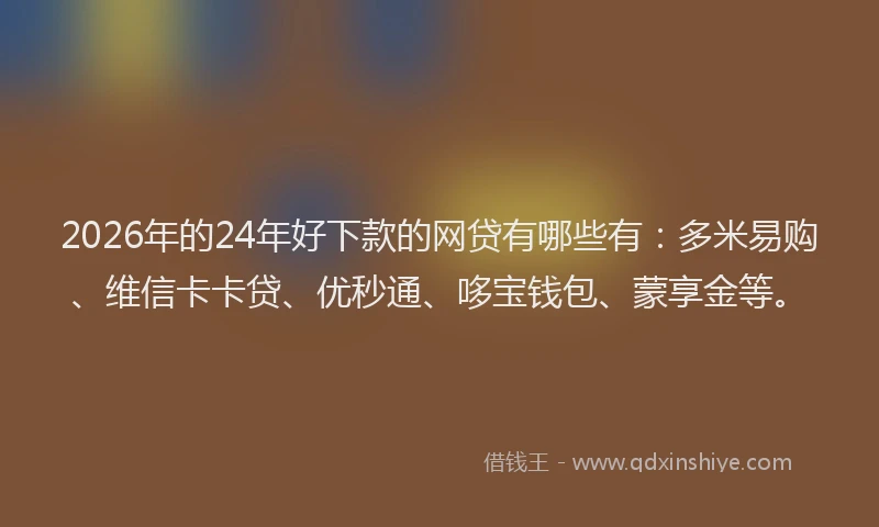 2026年的24年好下款的网贷有哪些有：多米易购、维信卡卡贷、优秒通、哆宝钱包、蒙享金等。
