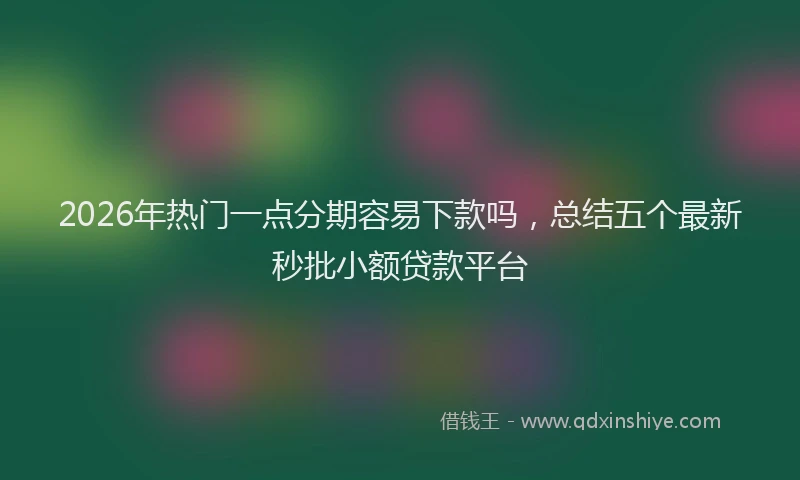 2026年热门一点分期容易下款吗，总结五个最新秒批小额贷款平台