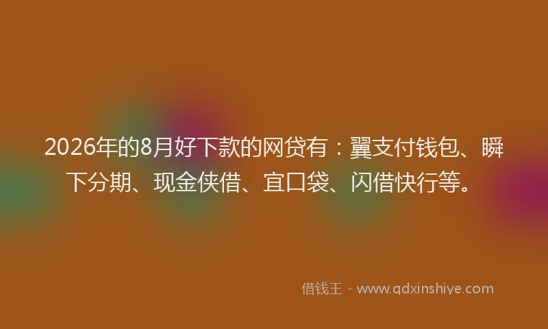2026年的8月好下款的网贷有：翼支付钱包、瞬下分期、现金侠借、宜口袋、闪借快行等。