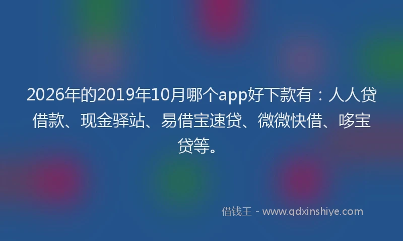 2026年的2019年10月哪个app好下款有：人人贷借款、现金驿站、易借宝速贷、微微快借、哆宝贷等。