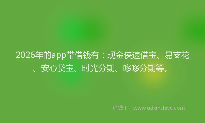 2026年的app带借钱有：现金侠速借宝、易支花、安心贷宝、时光分期、哆哆分期等。