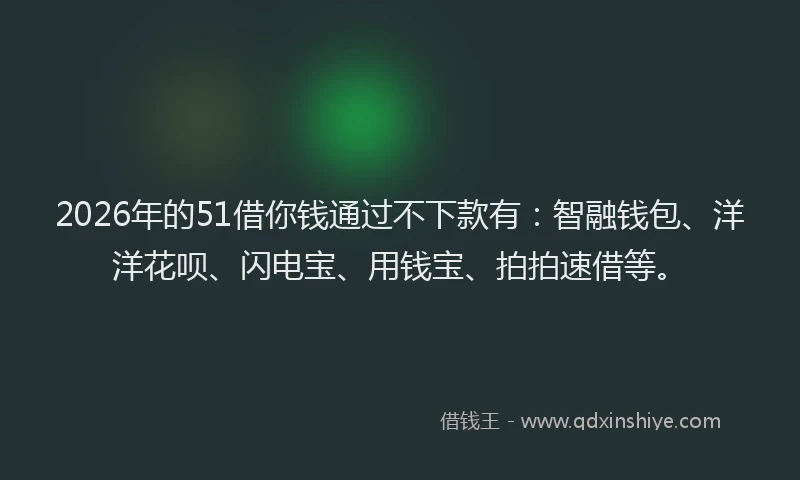 2026年的51借你钱通过不下款有：智融钱包、洋洋花呗、闪电宝、用钱宝、拍拍速借等。
