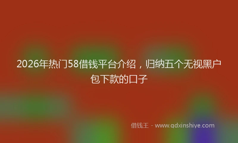 2026年热门58借钱平台介绍，归纳五个无视黑户包下款的口子