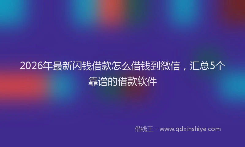 2026年最新闪钱借款怎么借钱到微信，汇总5个靠谱的借款软件