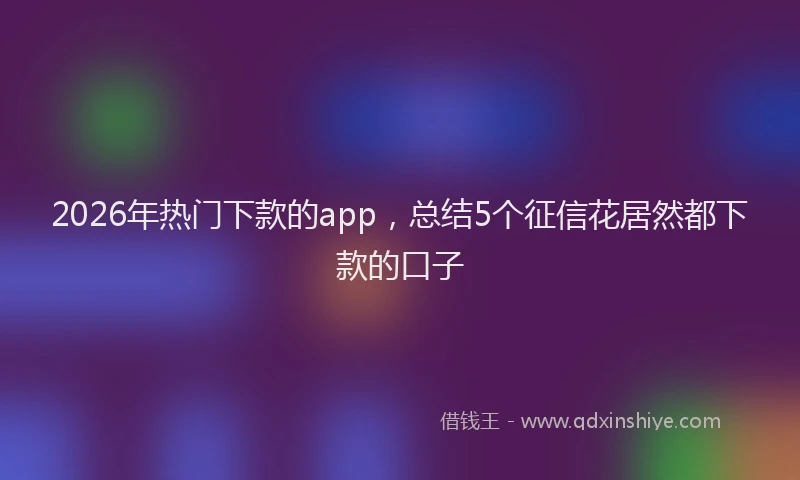 2026年热门下款的app，总结5个征信花居然都下款的口子