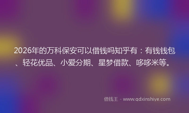 2026年的万科保安可以借钱吗知乎有：有钱钱包、轻花优品、小爱分期、星梦借款、哆哆米等。