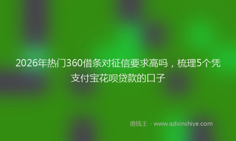 2026年热门360借条对征信要求高吗，梳理5个凭支付宝花呗贷款的口子