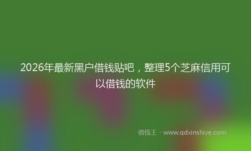 2026年最新黑户借钱贴吧，整理5个芝麻信用可以借钱的软件