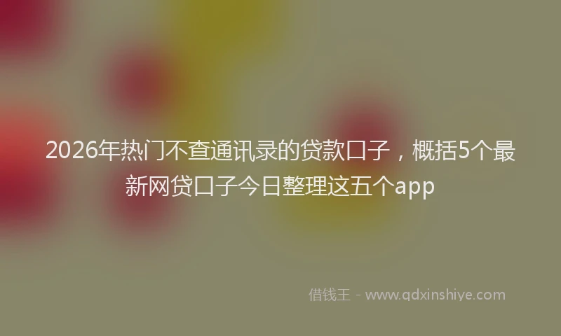 2026年热门不查通讯录的贷款口子，概括5个最新网贷口子今日整理这五个app