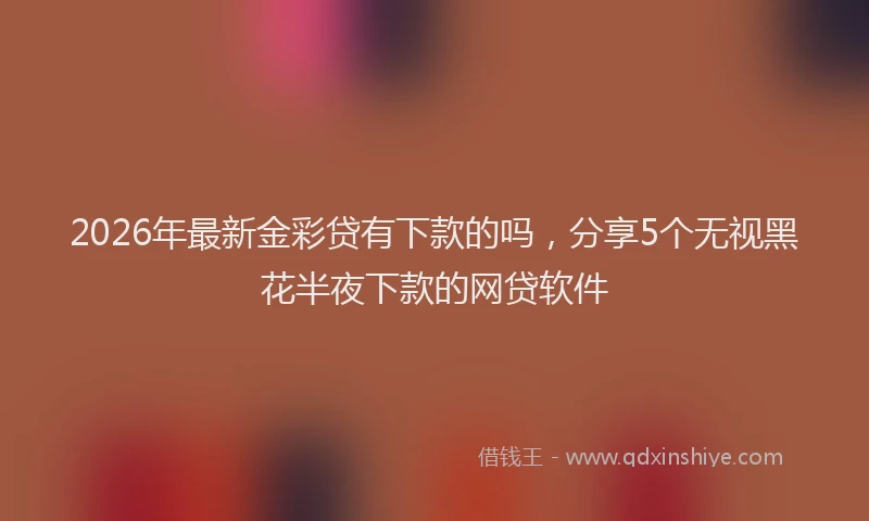 2026年最新金彩贷有下款的吗，分享5个无视黑花半夜下款的网贷软件