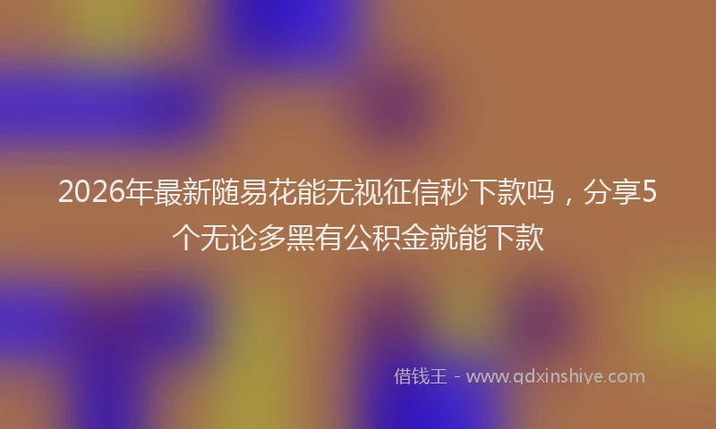2026年最新随易花能无视征信秒下款吗，分享5个无论多黑有公积金就能下款