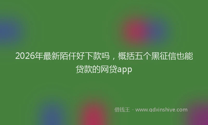 2026年最新陌仟好下款吗，概括五个黑征信也能贷款的网贷app