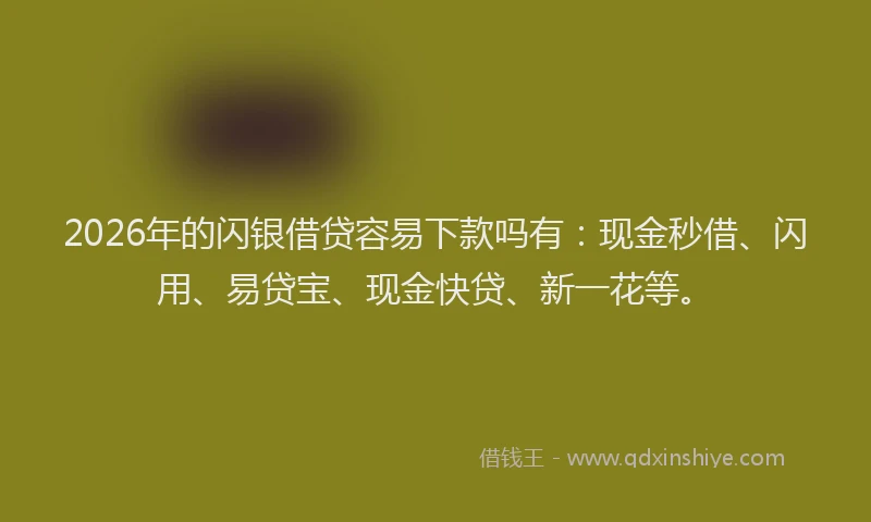 2026年的闪银借贷容易下款吗有：现金秒借、闪用、易贷宝、现金快贷、新一花等。