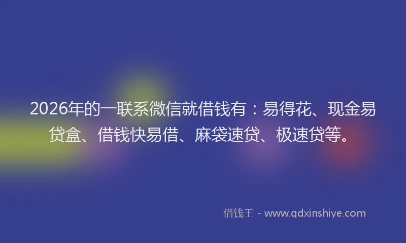 2026年的一联系微信就借钱有：易得花、现金易贷盒、借钱快易借、麻袋速贷、极速贷等。