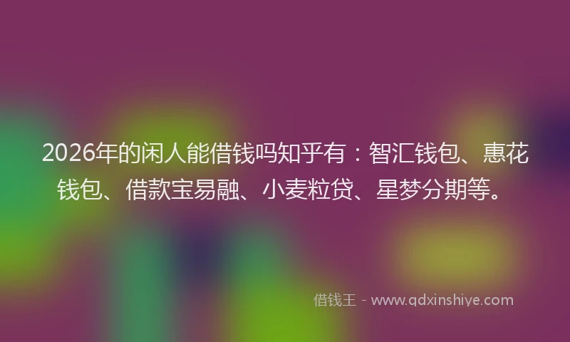 2026年的闲人能借钱吗知乎有：智汇钱包、惠花钱包、借款宝易融、小麦粒贷、星梦分期等。