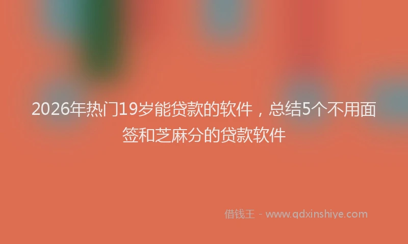 2026年热门19岁能贷款的软件，总结5个不用面签和芝麻分的贷款软件