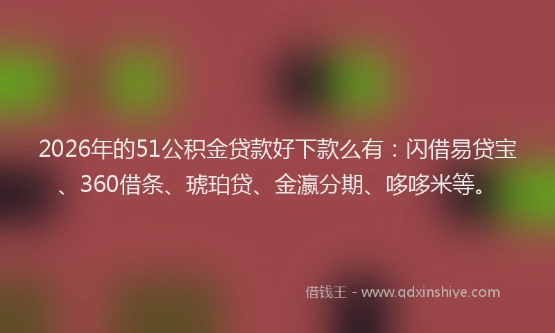 2026年的51公积金贷款好下款么有：闪借易贷宝、360借条、琥珀贷、金瀛分期、哆哆米等。