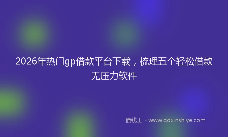 2026年热门gp借款平台下载，梳理五个轻松借款无压力软件