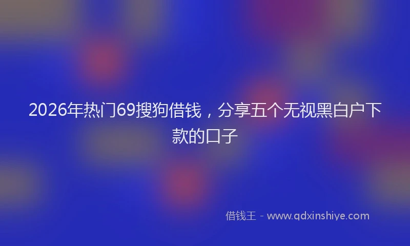 2026年热门69搜狗借钱，分享五个无视黑白户下款的口子