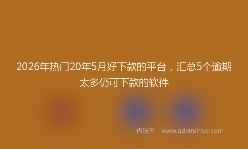 2026年热门20年5月好下款的平台，汇总5个逾期太多仍可下款的软件