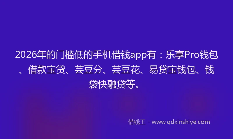 2026年的门槛低的手机借钱app有：乐享Pro钱包、借款宝贷、芸豆分、芸豆花、易贷宝钱包、钱袋快融贷等。
