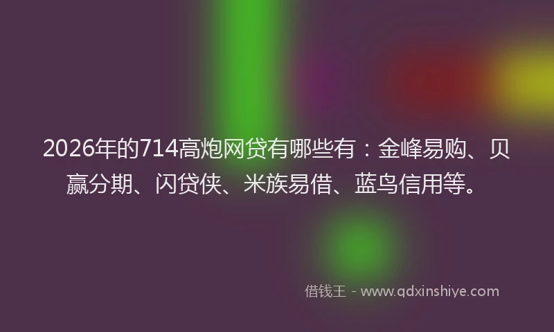 2026年的714高炮网贷有哪些有：金峰易购、贝赢分期、闪贷侠、米族易借、蓝鸟信用等。