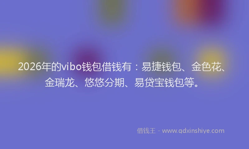 2026年的vibo钱包借钱有：易捷钱包、金色花、金瑞龙、悠悠分期、易贷宝钱包等。