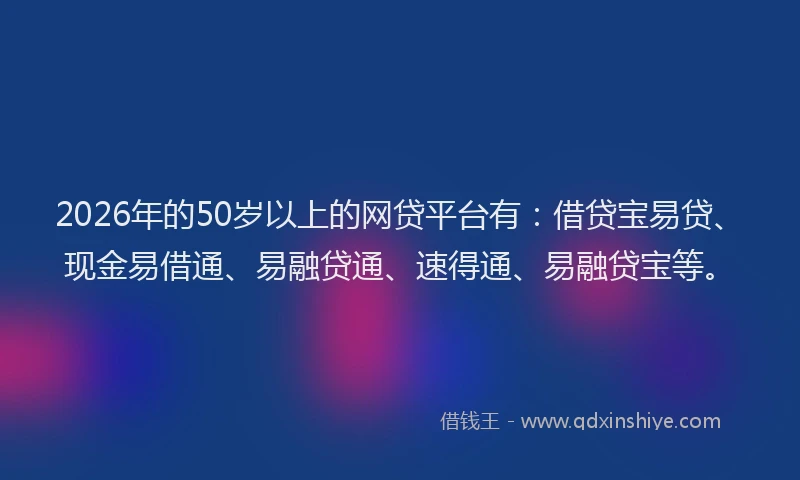 2026年的50岁以上的网贷平台有：借贷宝易贷、现金易借通、易融贷通、速得通、易融贷宝等。