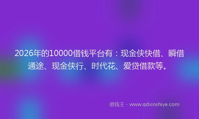 2026年的10000借钱平台有：现金侠快借、瞬借通途、现金侠行、时代花、爱贷借款等。