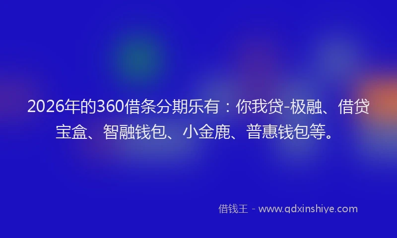 2026年的360借条分期乐有：你我贷-极融、借贷宝盒、智融钱包、小金鹿、普惠钱包等。