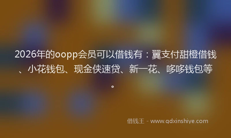2026年的oopp会员可以借钱有：翼支付甜橙借钱、小花钱包、现金侠速贷、新一花、哆哆钱包等。